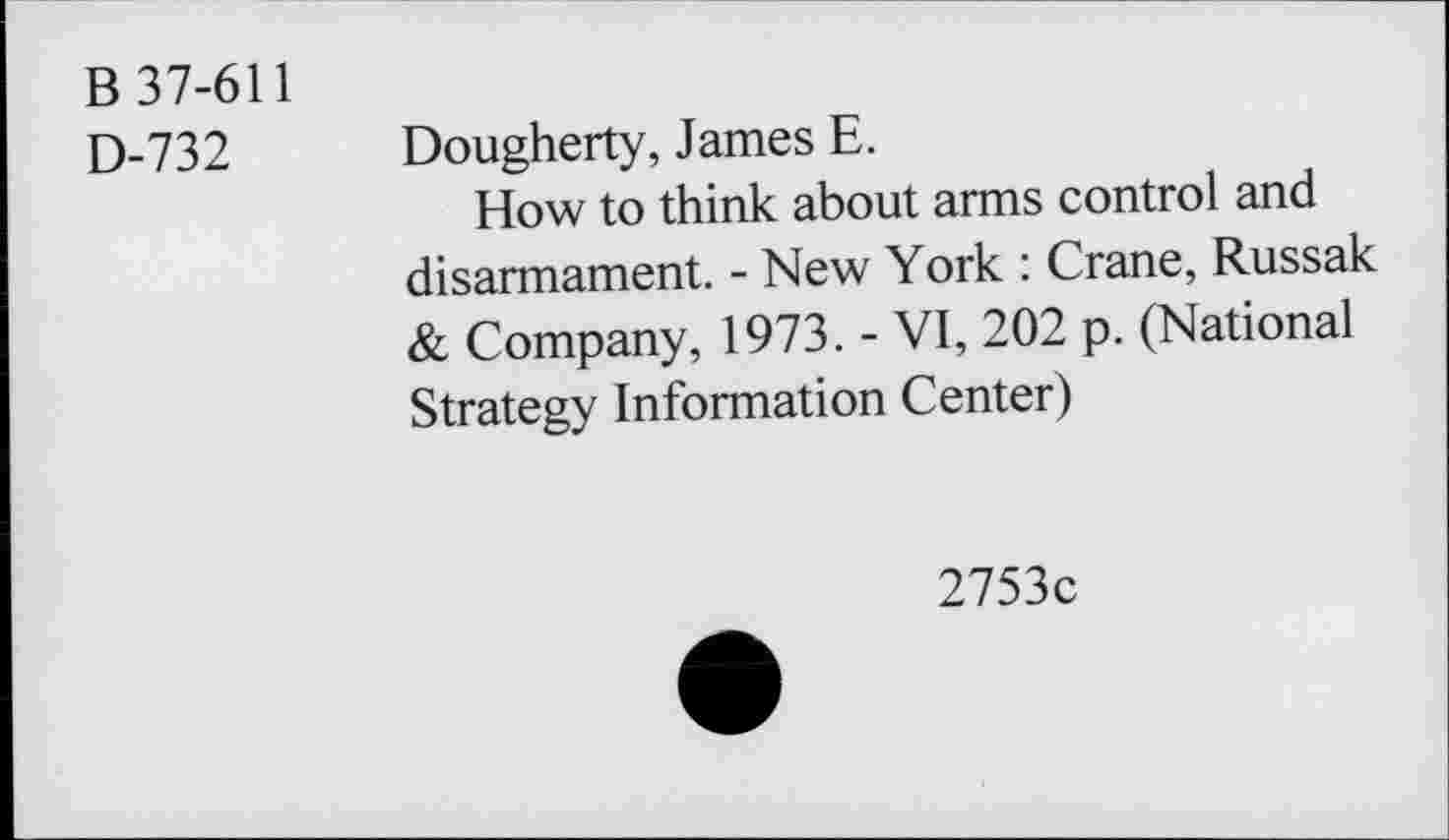 ﻿B 37-611
D-732 Dougherty, James E.
How to think about arms control and disarmament. - New York : Crane, Russak & Company, 1973. - VI, 202 p. (National Strategy Information Center)
2753c